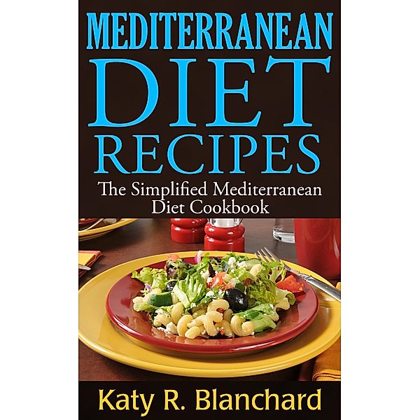 Mediterranean Diet Recipes: The Simplified Mediterranean Diet Cookbook, Katy R. Blanchard