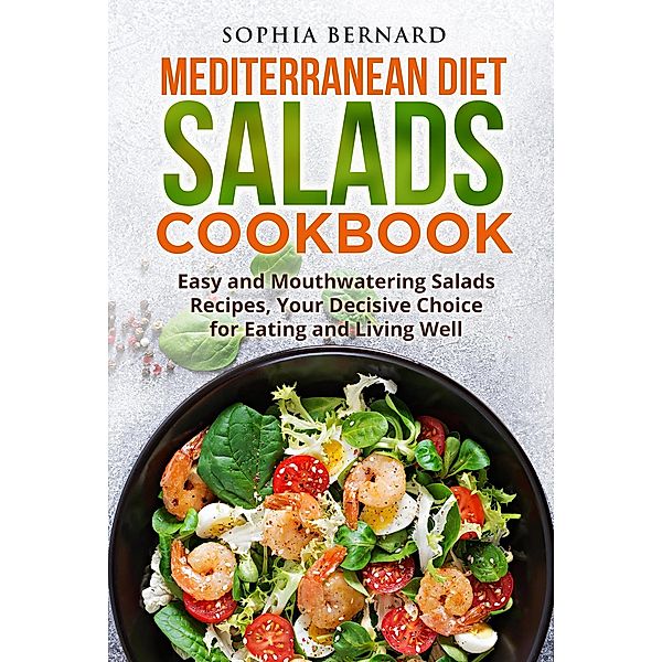 Mediterranean Diet Salads Cookbook: Easy and Mouthwatering Salads Recipes, Your Decisive Choice for Eating and Living Well, Sophia Bernard