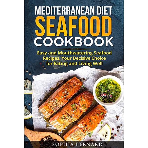 Mediterranean Diet Seafood Cookbook: Easy and Mouthwatering Seafood Recipes, Your Decisive Choice for Eating and Living Well, Sophia Bernard