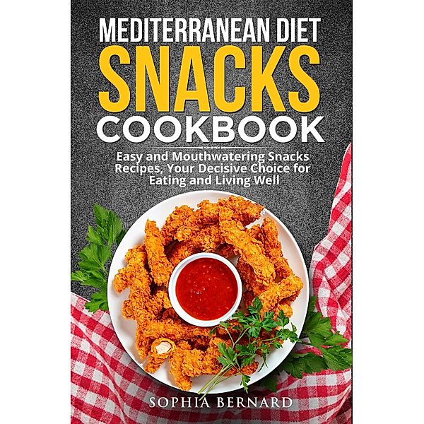 Mediterranean Diet Snacks Cookbook: Easy and Mouthwatering Snacks Recipes, Your Decisive Choice for Eating and Living Well, Sophia Bernard