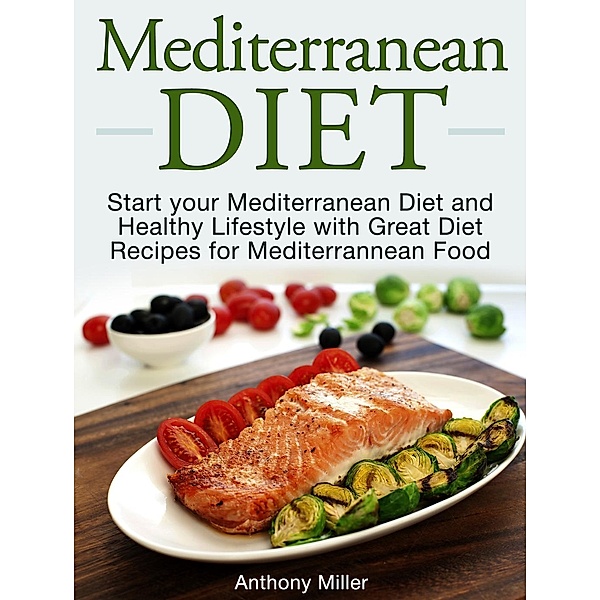 Mediterranean Diet: Start your Mediterranean Diet and Healthy Lifestyle with Great Diet Recipes for Mediterrannean Food, Anthony Miller
