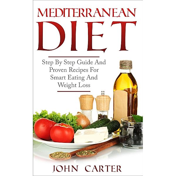 Mediterranean Diet: Step By Step Guide And Proven Recipes For Smart Eating And Weight Loss, John Carter
