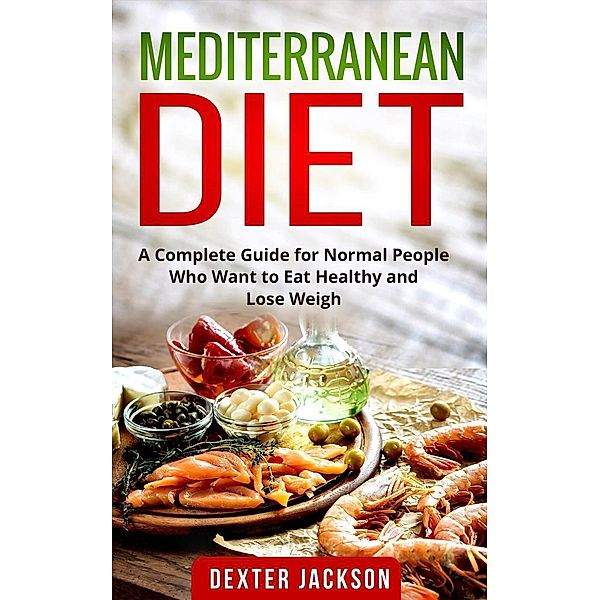 Mediterranean Diet:The Complete Guide with Meal Plan and Recipes for Normal People Who Want to Eat Healthy and Lose Weight, Dexter Jackson