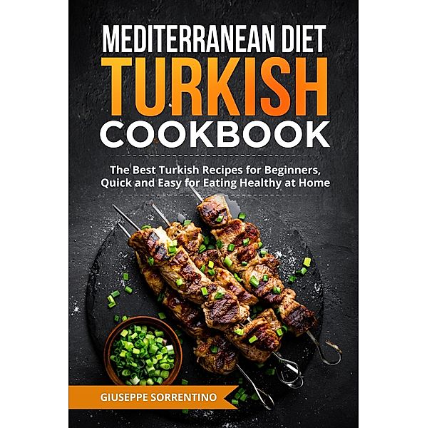 Mediterranean Diet Turkish Cookbook: The Best Turkish Recipes for Beginners, Quick and Easy for Eating Healthy at Home, Giuseppe Sorrentino