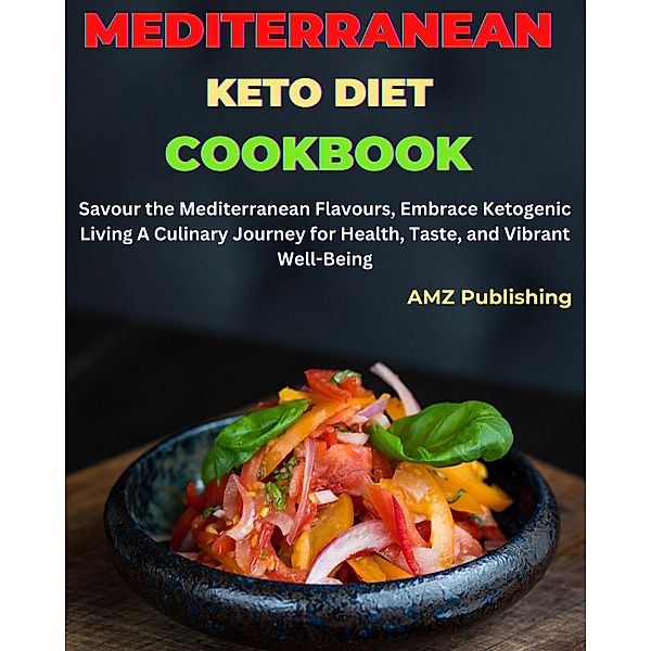 Mediterranean Keto Diet Cookbook : Savour the Mediterranean Flavours, Embrace Ketogenic Living A Culinary Journey for Health, Taste, and Vibrant Well-Being, Amz Publishing