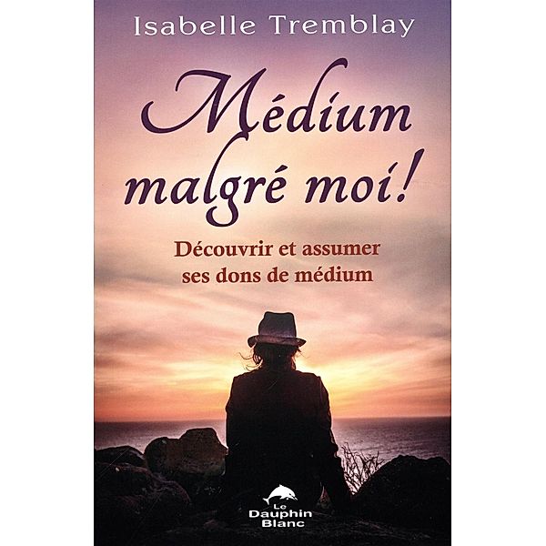 Medium malgre moi ! Decouvrir et assumer ses dons de medium, Isabelle Tremblay