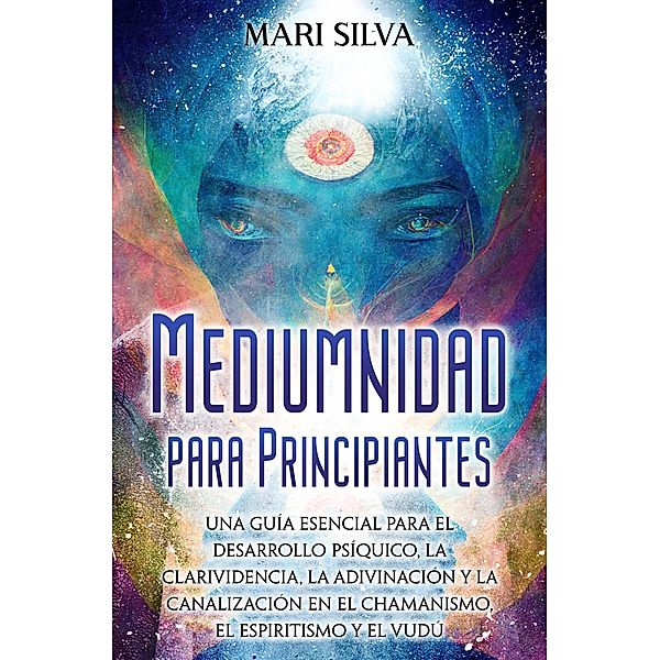 Mediumnidad para principiantes: Una guía esencial para el desarrollo psíquico, la clarividencia, la adivinación y la canalización en el chamanismo, el espiritismo y el vudú, Mari Silva