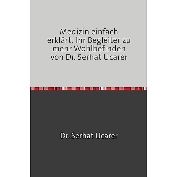 Medizin einfach erklärt: Ihr Begleiter zu  mehr Wohlbefinden von Dr. Serhat Ucarer, Serhat Ucarer