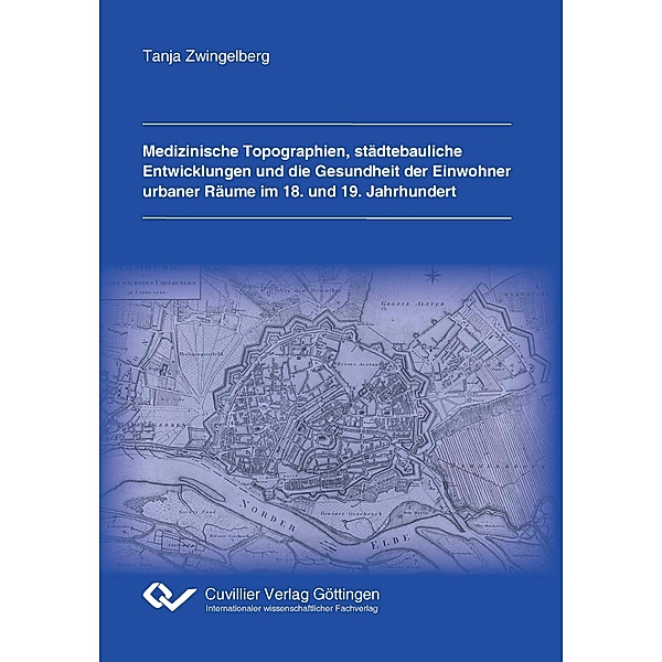 Medizinische Topographien, städtebauliche Entwicklungen und die Gesundheit der Einwohner urbaner Räume im 18. und 19. Jahrhundert, Tanja Zwingelberg