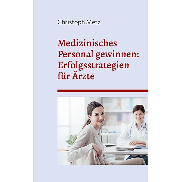 Medizinisches Personal gewinnen: Erfolgsstrategien für Ärzte, Christoph Metz