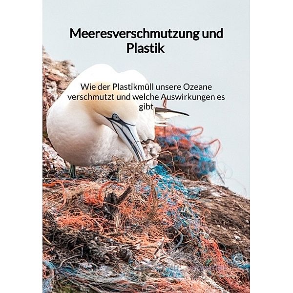 Meeresverschmutzung und Plastik - Wie der Plastikmüll unsere Ozeane verschmutzt und welche Auswirkungen es gibt, Max Walther