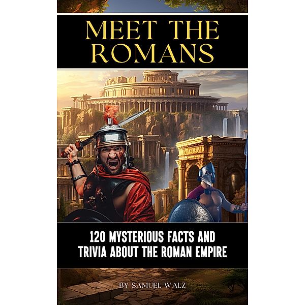 Meet The Romans: 120 Mysterious Facts And Trivia About The Roman Empire, Samuel Walz