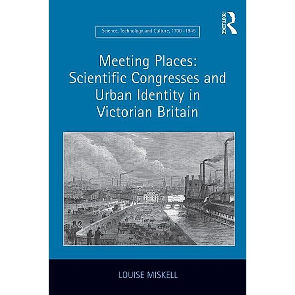 Meeting Places: Scientific Congresses and Urban Identity in Victorian Britain, Louise Miskell