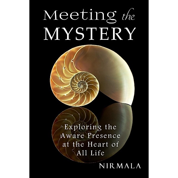 Meeting the Mystery: Exploring the Aware Presence at the Heart of All Life, Nirmala