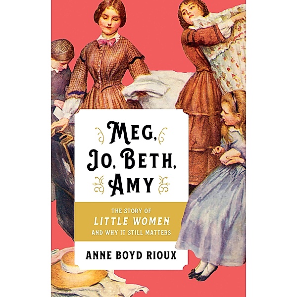 Meg, Jo, Beth, Amy: The Story of Little Women and Why It Still Matters, Anne Boyd Rioux