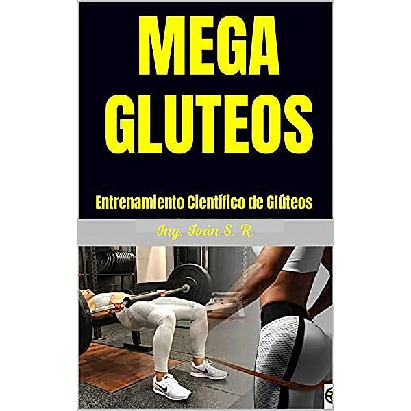 Mega Gluteos : Entrenamiento Científico de Glúteos, Ing. Iván S. R.