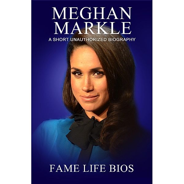 Meghan Markle A Short Unauthorized Biography, Fame Life Bios