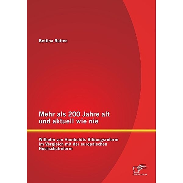 Mehr als 200 Jahre alt und aktuell wie nie: Wilhelm von Humboldts Bildungsreform im Vergleich mit der europäischen Hochs, Bettina Rütten