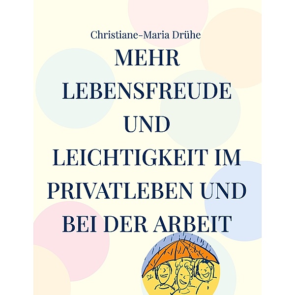 Mehr Lebensfreude und Leichtigkeit im Privatleben und bei der Arbeit, Christiane-Maria Drühe