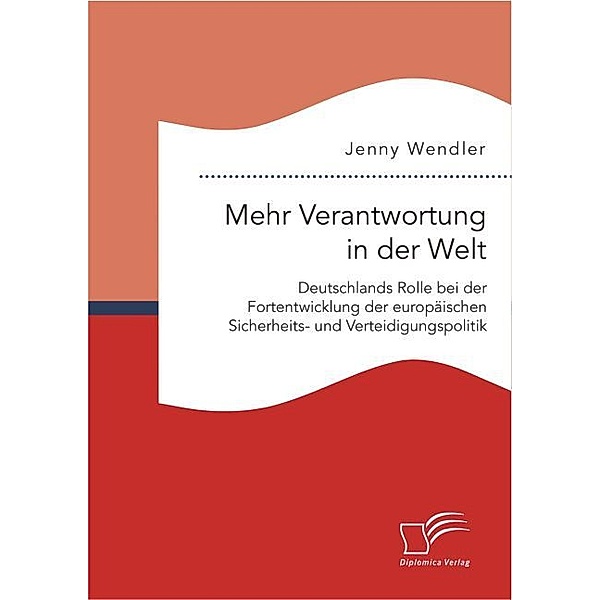 Mehr Verantwortung in der Welt: Deutschlands Rolle bei der Fortentwicklung der europäischen Sicherheits- und Verteidigungspolitik, Jenny Wendler