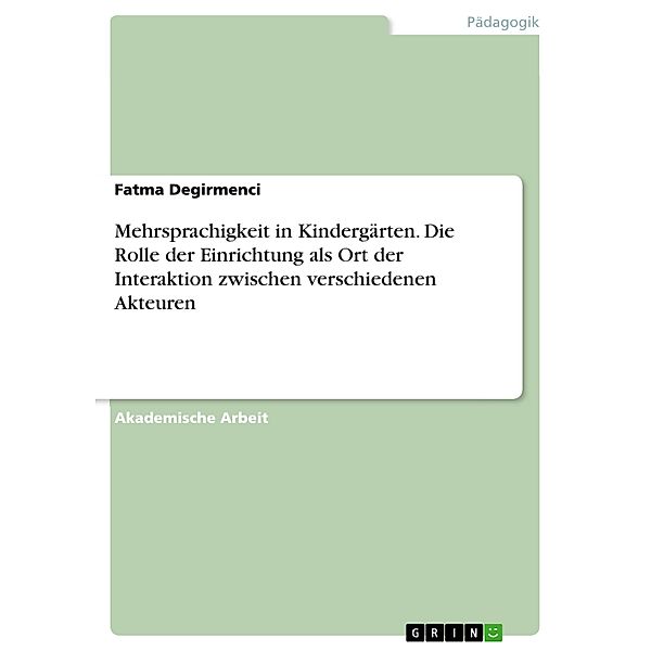 Mehrsprachigkeit in Kindergärten. Die Rolle der Einrichtung als Ort der Interaktion zwischen verschiedenen Akteuren, Fatma Degirmenci