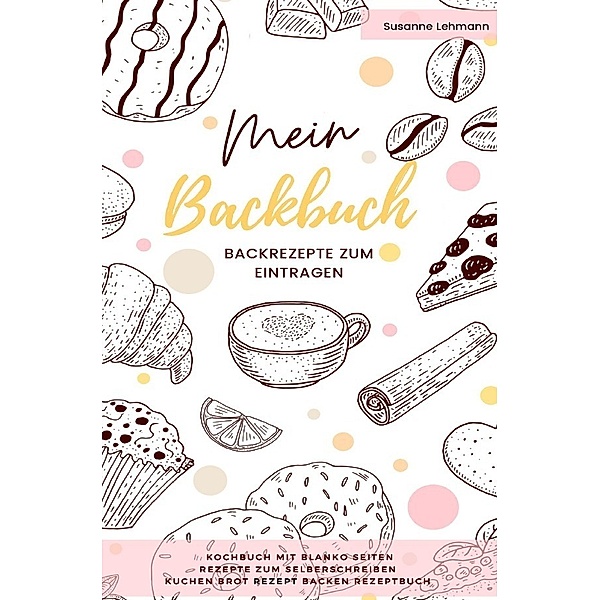 Mein Backbuch Backrezepte zum Eintragen Kochbuch mit blanko Seiten Rezepte zum Selberschreiben Kuchen Brot Rezept Backen Rezeptbuch, Susanne Lehmann