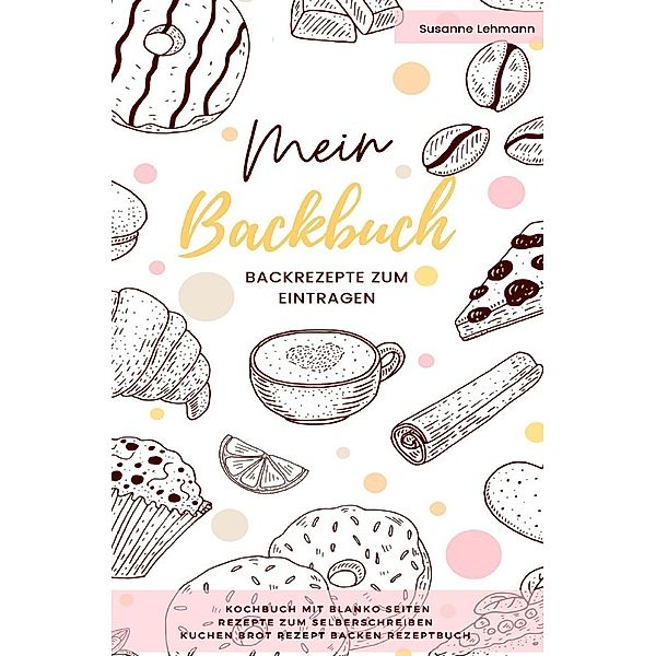 Mein Backbuch Backrezepte zum Eintragen Kochbuch mit blanko Seiten Rezepte zum Selberschreiben Kuchen Brot Rezept Backen Rezeptbuch, Susanne Lehmann