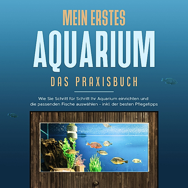 Mein erstes Aquarium - Das Praxisbuch: Wie Sie Schritt für Schritt Ihr Aquarium einrichten und die passenden Fische auswählen - inkl. der besten Pflegetipps, Andreas Grapengeter