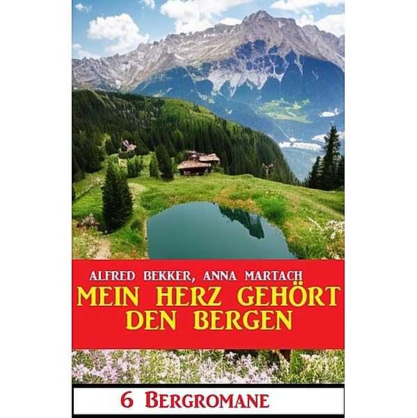 Mein Herz gehört den Bergen: 6 Bergromane, Alfred Bekker, Anna Martach