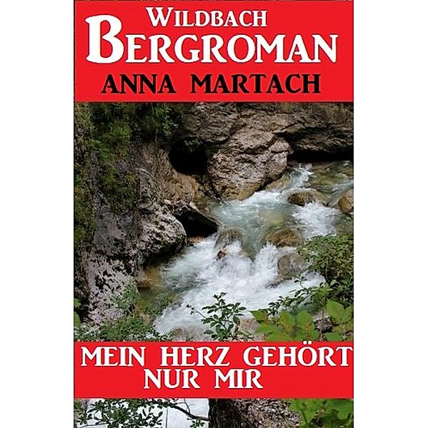 Mein Herz gehört nur mir: Wildbach Bergroman, Anna Martach