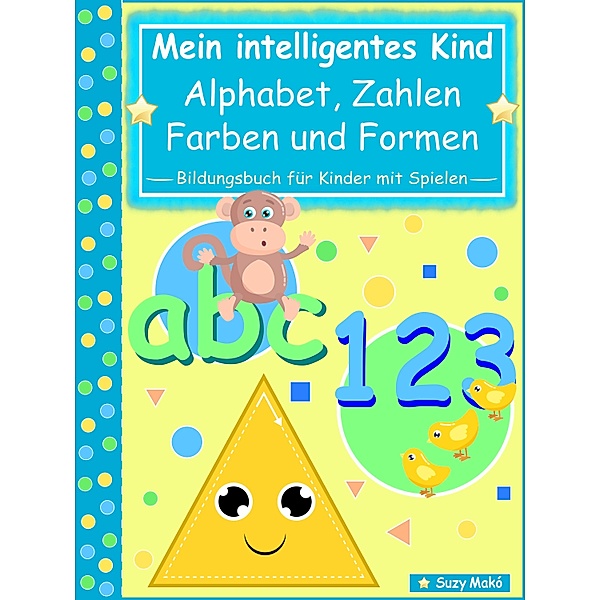 Mein intelligentes Kind - abc Alphabet, 123 Zahlen, Farben und Formen, Suzy Makó