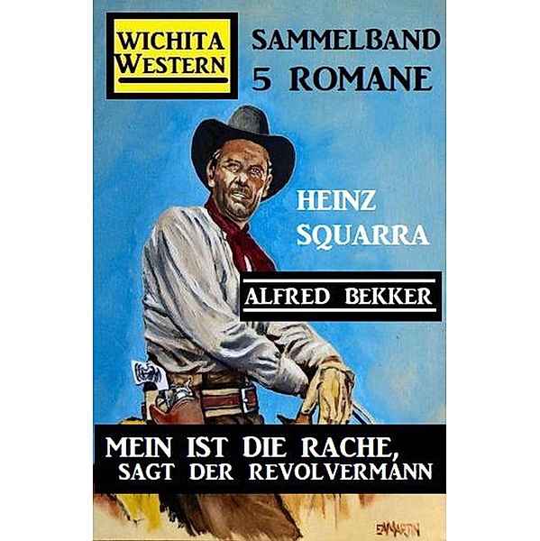 Mein ist die Rache, sagt der Revolvermann: Wichita Western Sammelband 5 Romane, Alfred Bekker, Heinz Squarra