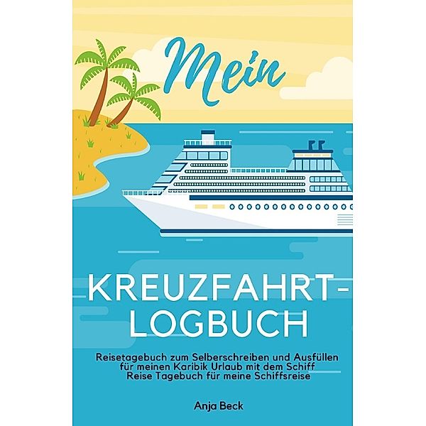 Mein Kreuzfahrt-Logbuch Reisetagebuch zum Selberschreiben und Ausfüllen für meinen Karibik Urlaub mit dem Schiff Reise Tagebuch für meine Schiffsreise, Anja Beck