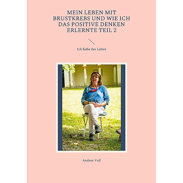 Mein Leben mit Brustkrebs und wie ich das positive Denken erlernte Teil 2 / Mein Leben mit Brustkrebs und wie ich das positive Denken erlernte., Andrea Voß