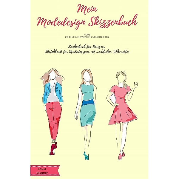 Mein Modedesign Skizzenbuch Mode zeichnen, entwerfen und skizzieren Zeichenbuch für Designer Sketchbook für Modedesigner mit weiblichen Silhouetten, Laura Wagner