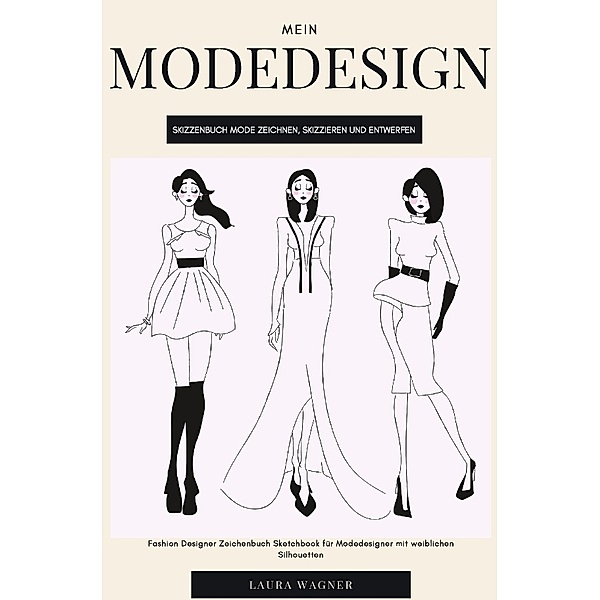 Mein Modedesign Skizzenbuch Mode zeichnen, skizzieren und entwerfen Fashion Designer Zeichenbuch Sketchbook für Modedesigner mit weiblichen Silhouetten, Laura Wagner