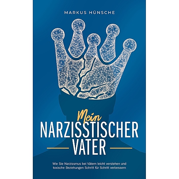 Mein narzisstischer Vater: Wie Sie Narzissmus bei Vätern leicht verstehen und toxische Beziehungen Schritt für Schritt verbessern, Markus Hünsche