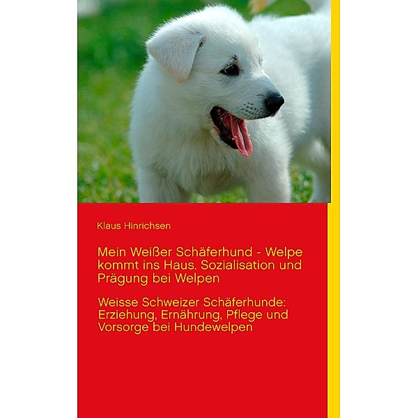 Mein Weißer Schäferhund - Welpe kommt ins Haus. Sozialisation und Prägung bei Welpen, Klaus Hinrichsen