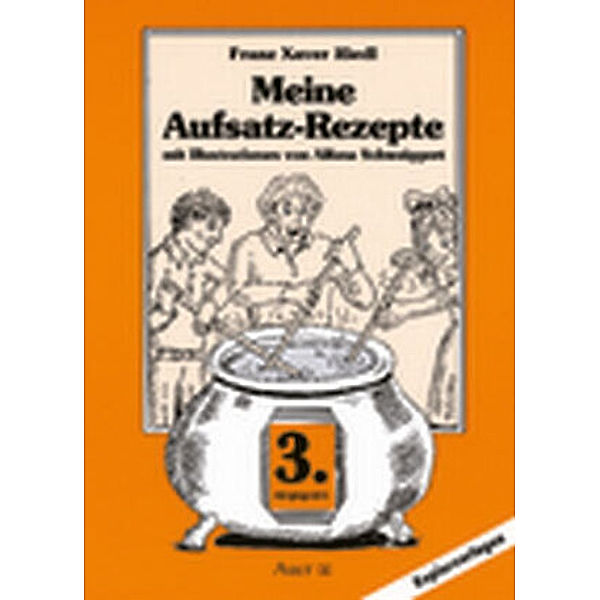 Meine Aufsatz-Rezepte: 3. Jahrgangsstufe, Franz Xaver Riedl, Alfons Schweiggert