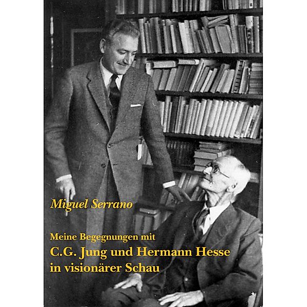 Meine Begegnungen mit C.G. Jung und Hermann Hesse in visionärer Schau, Miguel Serrano