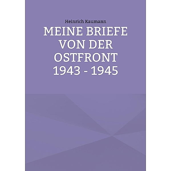 Meine Briefe von der Ostfront 1943 - 1945, Heinrich Kaumann