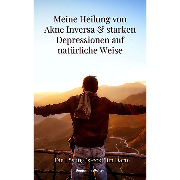 Meine Heilung von Akne Inversa & starken Depressionen auf natürliche Weise, Benjamin Walter