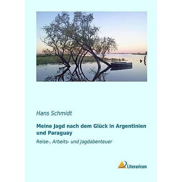 Meine Jagd nach dem Glück in Argentinien und Paraguay, Hans Schmidt