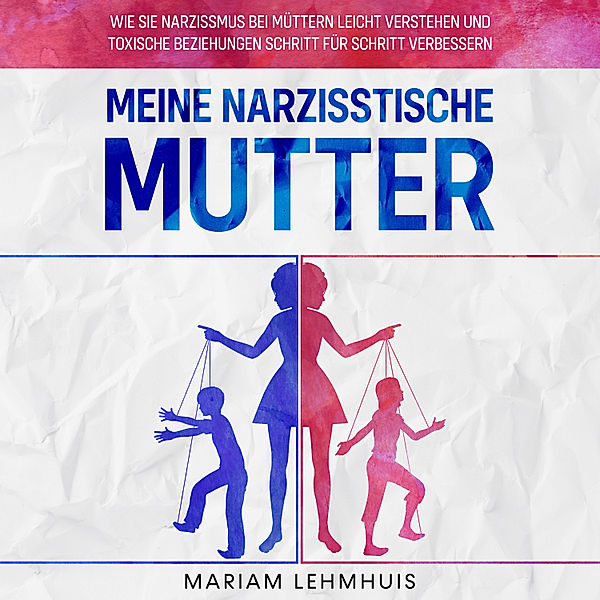 Meine narzisstische Mutter: Wie Sie Narzissmus bei Müttern leicht verstehen und toxische Beziehungen Schritt für Schritt verbessern, Mariam Lehmhuis