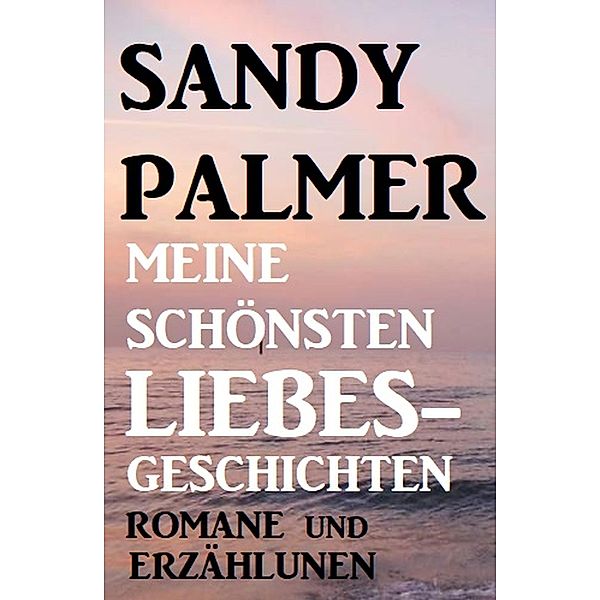 Meine schönsten Liebesgeschichten: Romane und Erzählungen, Sandy Palmer