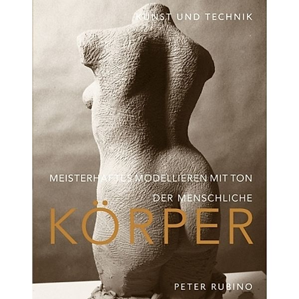 Meisterhaftes Modellieren mit Ton - der menschliche Körper, Peter Rubino