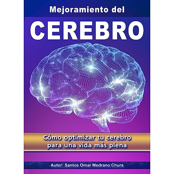Mejoramiento del Cerebro. Cómo optimizar tu cerebro para una vida más plena., Santos Omar Medrano Chura