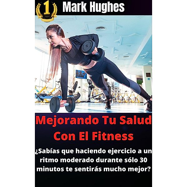 Mejorando Tu Salud Con El Fitness: ¿Sabías que haciendo ejercicio a un ritmo moderado durante sólo 30 minutos te sentirás mucho mejor?, Mark Hughes