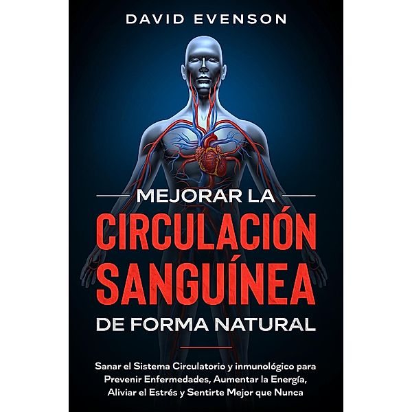 Mejorar la Circulación Sanguínea de Forma Natural: Sanar el Sistema Circulatorio y inmunológico para Prevenir Enfermedades, Aumentar la Energía, Aliviar el Estrés y Sentirte Mejor que Nunca, David Evenson