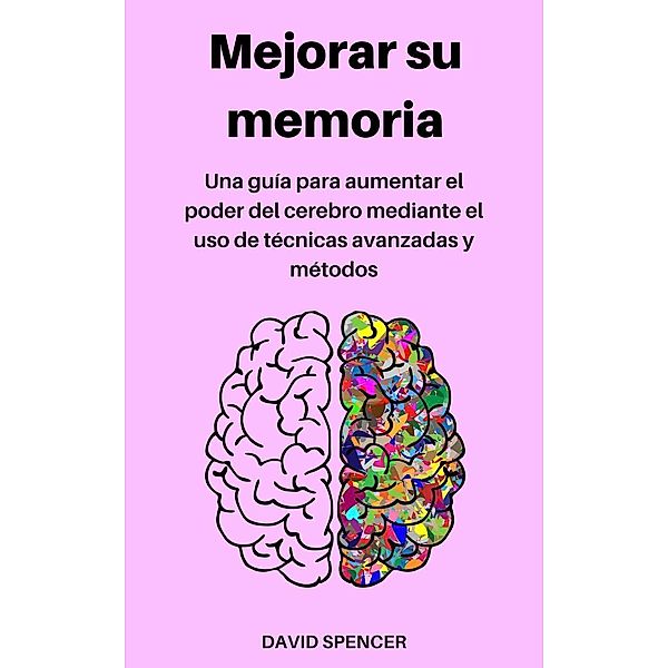 Mejorar su memoria: Una guía para aumentar el poder del cerebro mediante el uso de técnicas avanzadas y métodos, David Spencer